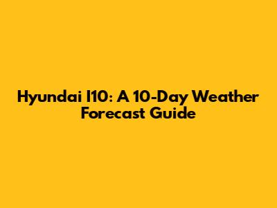Hyundai I10: A 10-Day Weather Forecast Guide