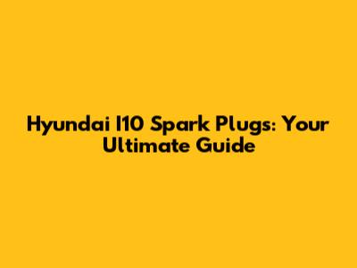 Hyundai I10 Spark Plugs: Your Ultimate Guide