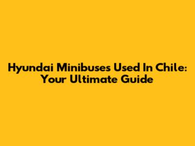 Hyundai Minibuses Used In Chile: Your Ultimate Guide