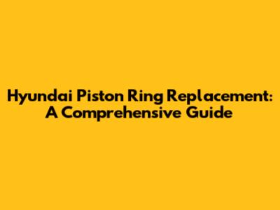 Hyundai Piston Ring Replacement: A Comprehensive Guide