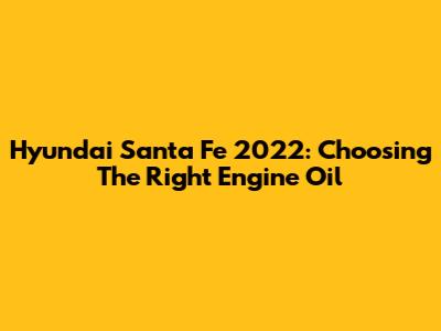Hyundai Santa Fe 2022: Choosing The Right Engine Oil