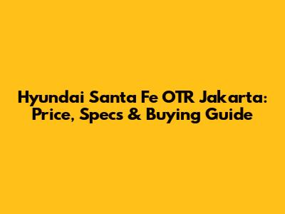 Hyundai Santa Fe OTR Jakarta: Price, Specs & Buying Guide
