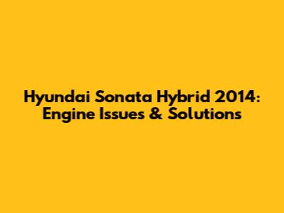 Hyundai Sonata Hybrid 2014: Engine Issues & Solutions