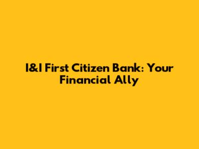 I&I First Citizen Bank: Your Financial Ally