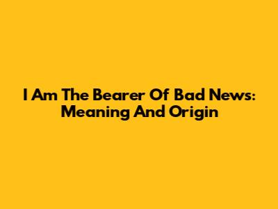 I Am The Bearer Of Bad News: Meaning And Origin