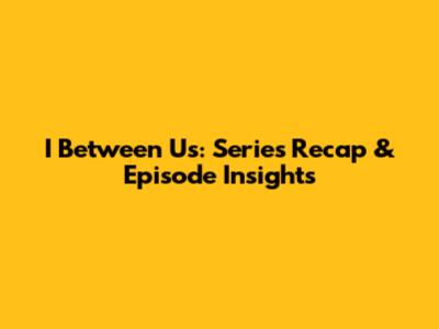 I Between Us: Series Recap & Episode Insights