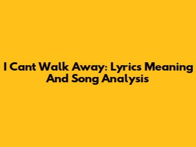 I Can't Walk Away: Lyrics Meaning And Song Analysis
