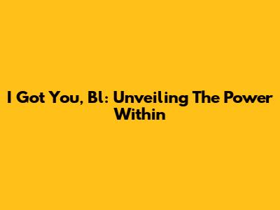 I Got You, Bl: Unveiling The Power Within