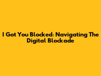 I Got You Blocked: Navigating The Digital Blockade