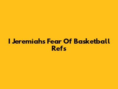 I Jeremiah's Fear Of Basketball Refs