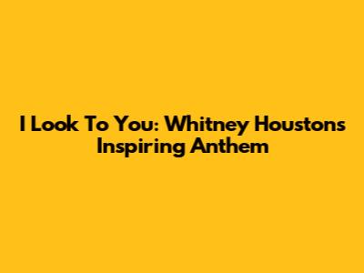 I Look To You: Whitney Houston's Inspiring Anthem