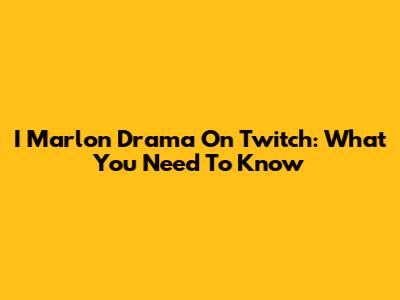 I Marlon Drama On Twitch: What You Need To Know