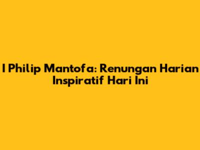 I Philip Mantofa: Renungan Harian Inspiratif Hari Ini
