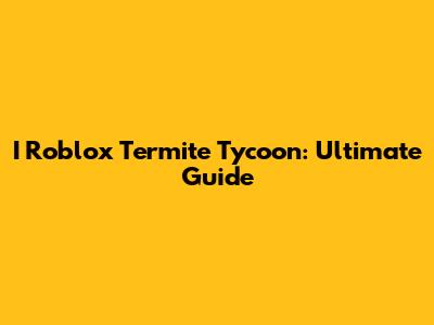 I Roblox Termite Tycoon: Ultimate Guide