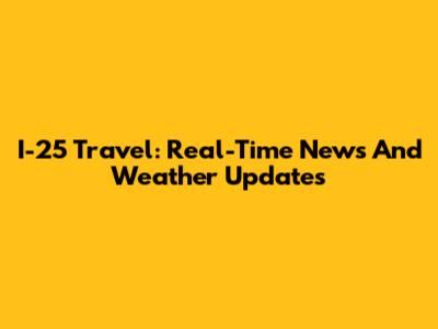 I-25 Travel: Real-Time News And Weather Updates