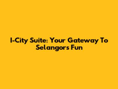 I-City Suite: Your Gateway To Selangor's Fun