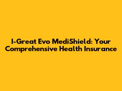 I-Great Evo MediShield: Your Comprehensive Health Insurance