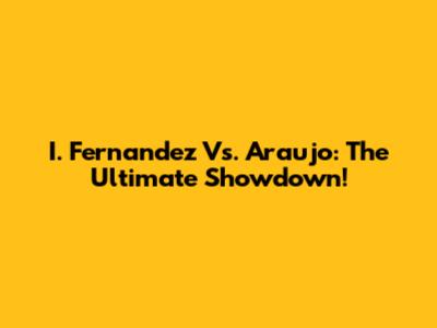 I. Fernandez Vs. Araujo: The Ultimate Showdown!