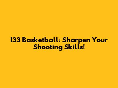 I33 Basketball: Sharpen Your Shooting Skills!
