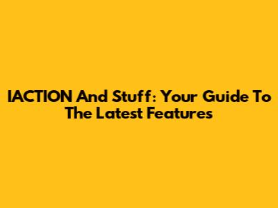 IACTION And Stuff: Your Guide To The Latest Features
