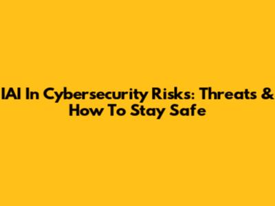 IAI In Cybersecurity Risks: Threats & How To Stay Safe