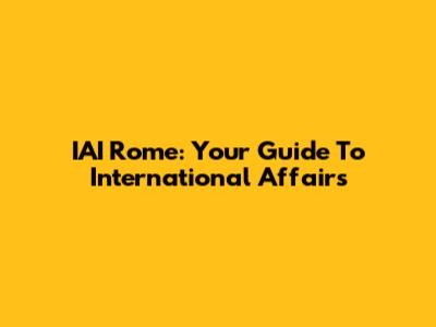 IAI Rome: Your Guide To International Affairs