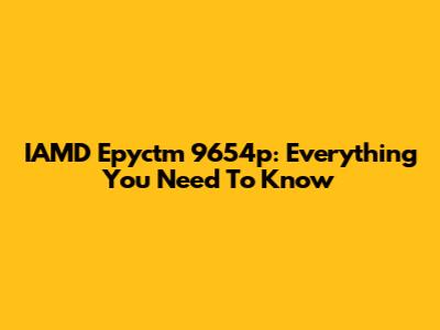 IAMD Epyctm 9654p: Everything You Need To Know
