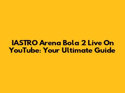 IASTRO Arena Bola 2 Live On YouTube: Your Ultimate Guide