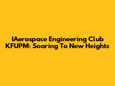 IAerospace Engineering Club KFUPM: Soaring To New Heights
