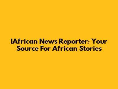 IAfrican News Reporter: Your Source For African Stories