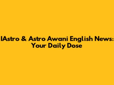 IAstro & Astro Awani English News: Your Daily Dose