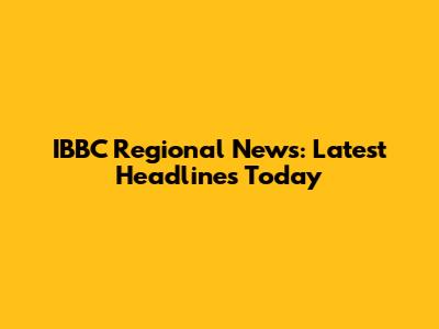 IBBC Regional News: Latest Headlines Today