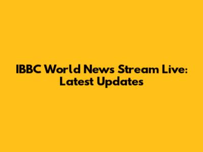 IBBC World News Stream Live: Latest Updates