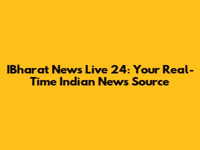 IBharat News Live 24: Your Real-Time Indian News Source