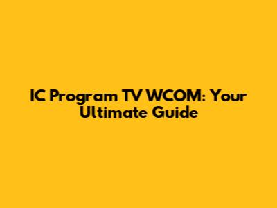 IC Program TV WCOM: Your Ultimate Guide