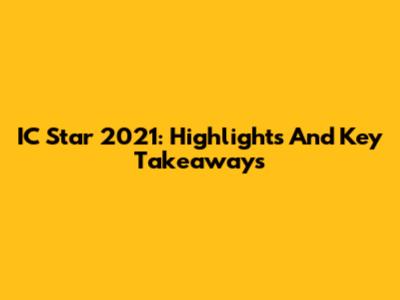 IC Star 2021: Highlights And Key Takeaways