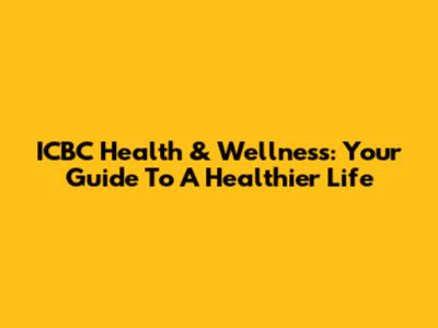 ICBC Health & Wellness: Your Guide To A Healthier Life