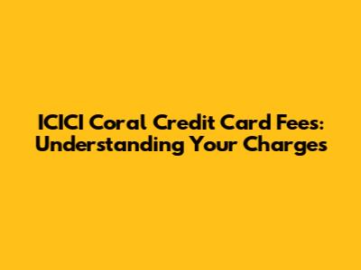 ICICI Coral Credit Card Fees: Understanding Your Charges
