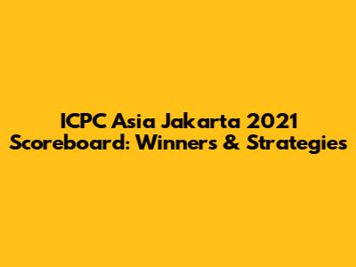 ICPC Asia Jakarta 2021 Scoreboard: Winners & Strategies
