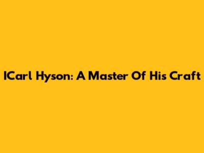 ICarl Hyson: A Master Of His Craft