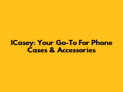 ICasey: Your Go-To For Phone Cases & Accessories