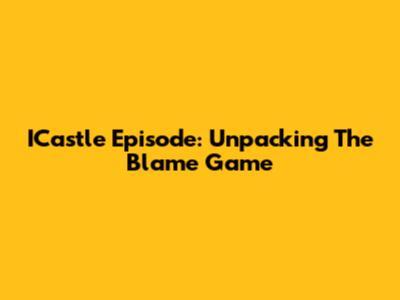 ICastle Episode: Unpacking The Blame Game