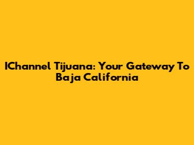 IChannel Tijuana: Your Gateway To Baja California