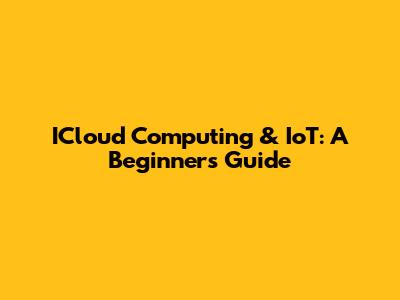 ICloud Computing & IoT: A Beginner's Guide