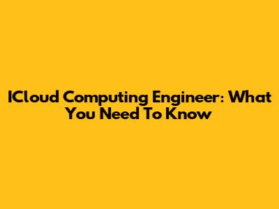 ICloud Computing Engineer: What You Need To Know