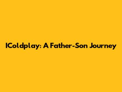 IColdplay: A Father-Son Journey