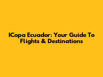 ICopa Ecuador: Your Guide To Flights & Destinations