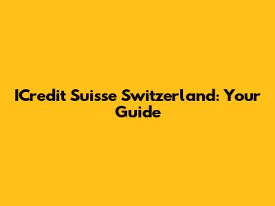 ICredit Suisse Switzerland: Your Guide