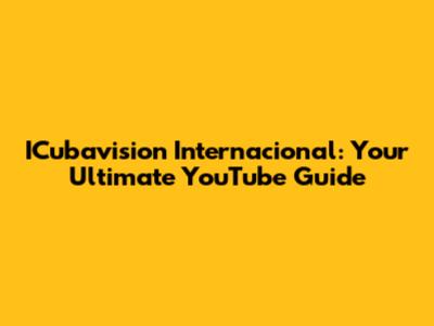 ICubavision Internacional: Your Ultimate YouTube Guide