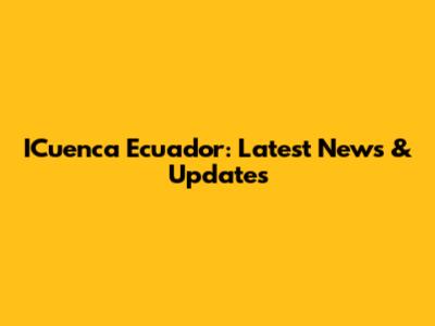 ICuenca Ecuador: Latest News & Updates